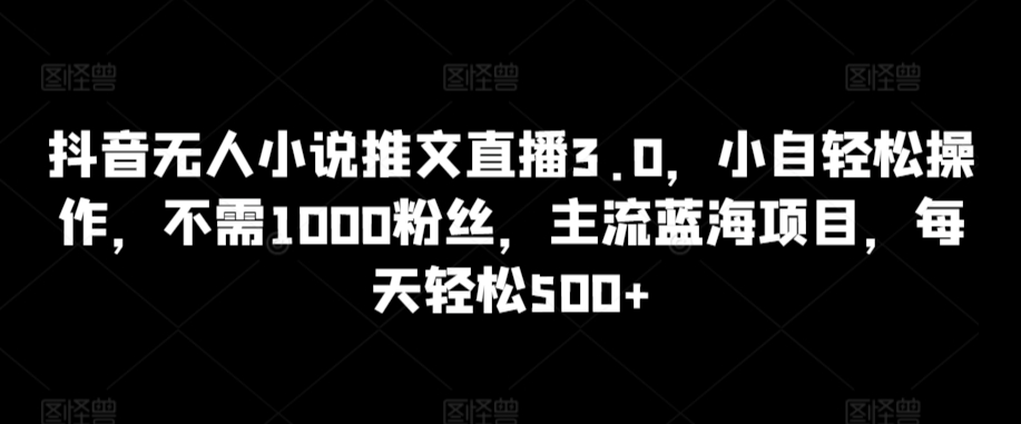 抖音无人小说推文直播3.0，小自轻松操作，不需1000粉丝，主流蓝海项目，每天轻松500+网赚项目-美肚杀分享