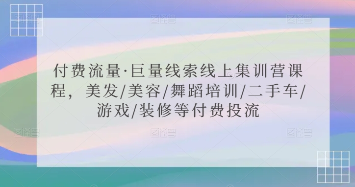 付费流量·巨量线索线上集训营课程，美发/美容/舞蹈培训/二手车/游戏/装修等付费投流网赚项目-美肚杀分享