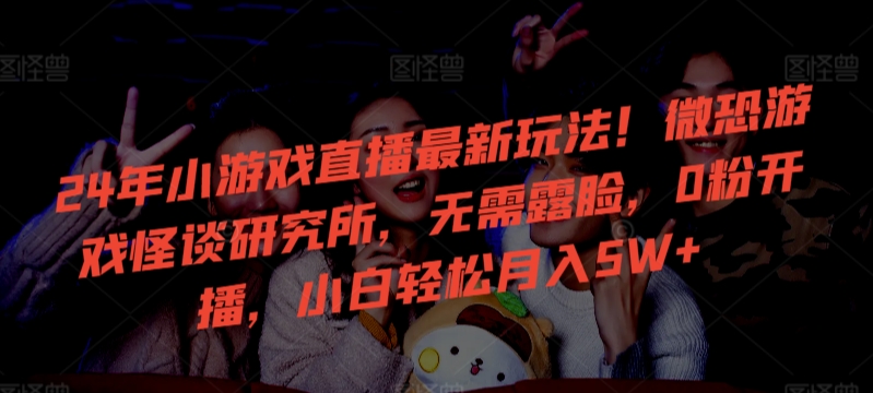 24年小游戏直播最新玩法！微恐游戏怪谈研究所，无需露脸，0粉开播，小白轻松月入5W+网赚项目-美肚杀分享