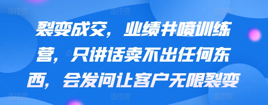 裂变成交，业绩井喷训练营，只讲话卖不出任何东西，会发问让客户无限裂变网赚项目-美肚杀分享