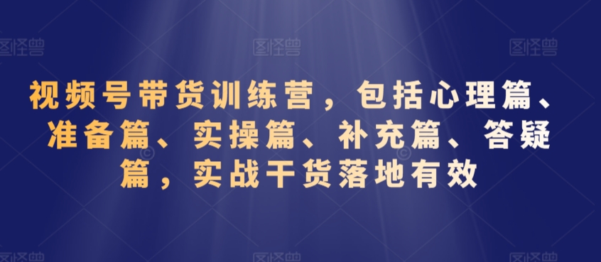 视频号带货训练营,包括心理篇、准备篇、实操篇、补充篇、答疑篇,实战干货落地有效网赚项目-美肚杀分享