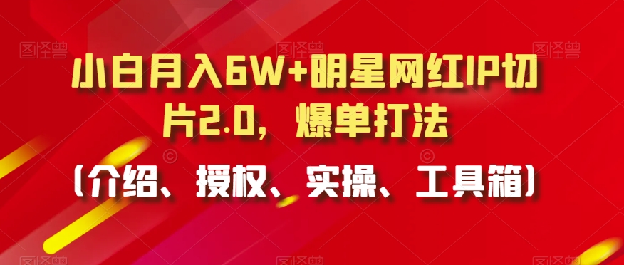小白月入6W+明星网红IP切片2.0，爆单打法（介绍、授权、实操、工具箱）网赚项目-美肚杀分享