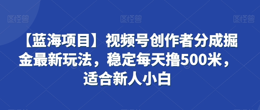 【蓝海项目】视频号创作者分成掘金最新玩法，稳定每天撸500米，适合新人小白网赚项目-美肚杀分享