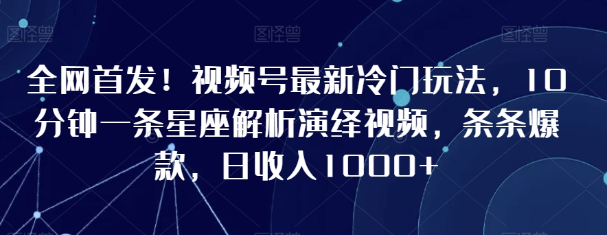 全网首发！视频号最新冷门玩法，10分钟一条星座解析演绎视频，条条爆款，日收入1000+网赚项目-美肚杀分享