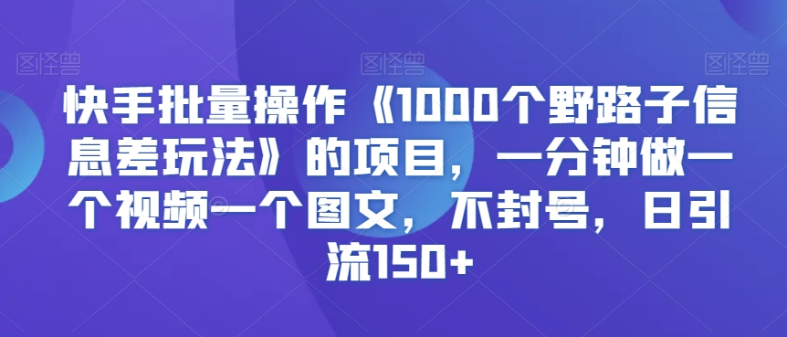 快手批量操作《1000个野路子信息差玩法》的项目，一分钟做一个视频一个图文，不封号，日引流150+网赚项目-美肚杀分享