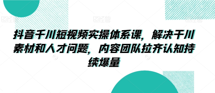 抖音千川短视频实操体系课，解决干川素材和人才问题，内容团队拉齐认知持续爆量网赚项目-美肚杀分享