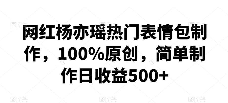 网红杨亦瑶热门表情包制作，100%原创，简单制作日收益500+网赚项目-美肚杀分享
