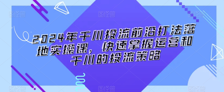 2024年千川投流前沿打法落地实操课，快速掌握运营和千川的投流策略网赚项目-美肚杀分享