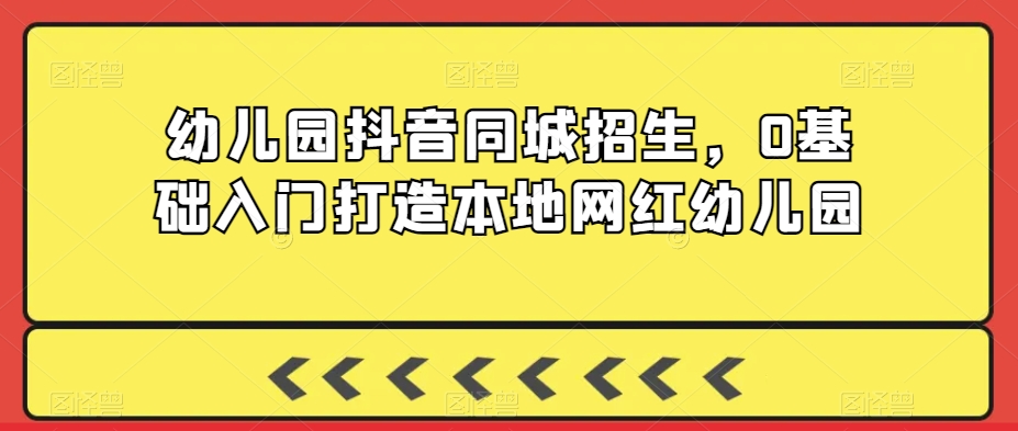 幼儿园抖音同城招生，0基础入门打造本地网红幼儿园网赚项目-美肚杀分享