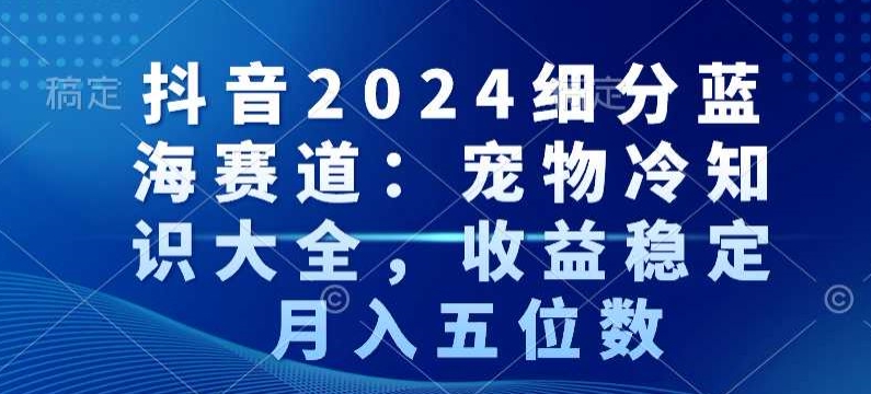 抖音2024细分蓝海赛道：宠物冷知识大全，收益稳定，月入五位数网赚项目-美肚杀分享