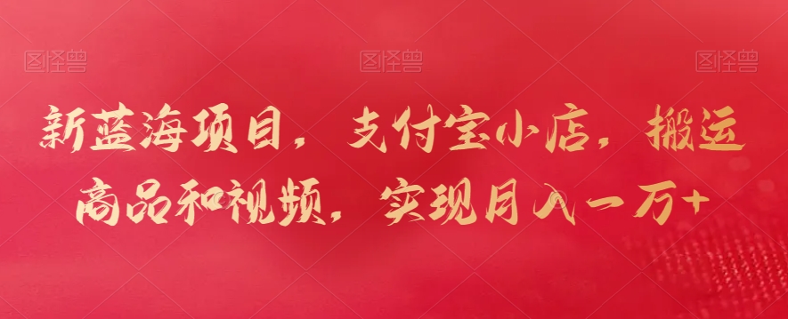 新蓝海项目，支付宝小店，搬运商品和视频，实现月入一万+网赚项目-美肚杀分享
