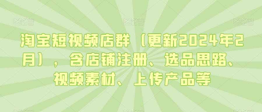 淘宝短视频店群（更新2024年2月），含店铺注册、选品思路、视频素材、上传产品等网赚项目-美肚杀分享