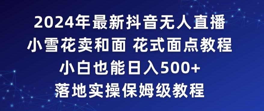 2024年抖音最新无人直播小雪花卖和面、花式面点教程小白也能日入500+落地实操保姆级教程网赚项目-美肚杀分享