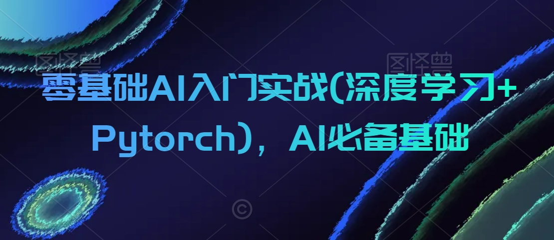 零基础AI入门实战(深度学习+Pytorch),AI必备基础网赚项目-美肚杀分享