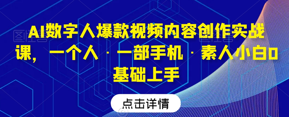 AI数字人爆款视频内容创作实战课,一个人·一部手机·素人小白0基础上手网赚项目-美肚杀分享