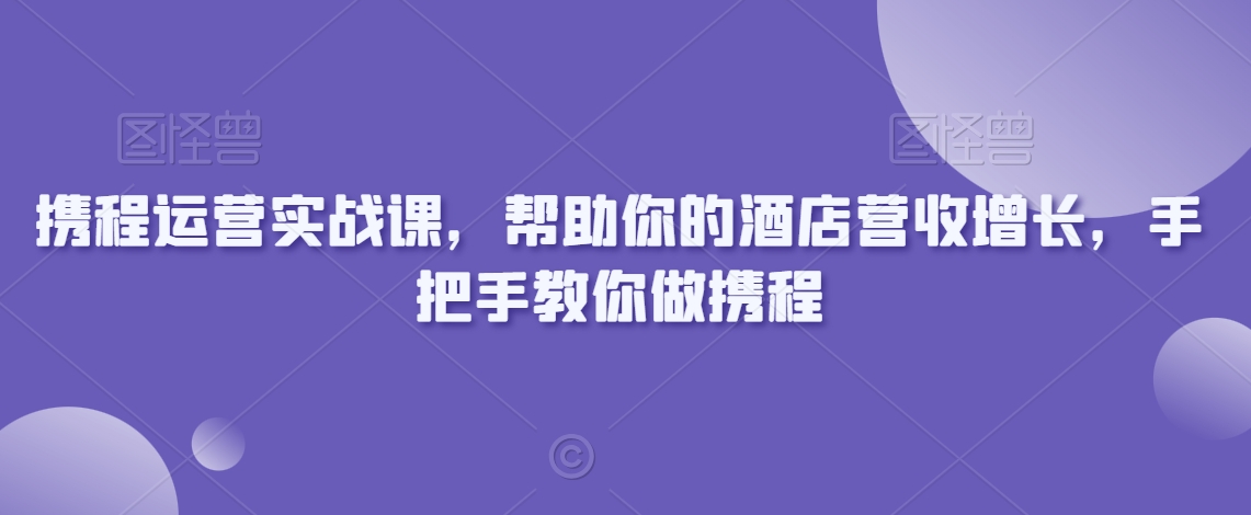 携程运营实战课,帮助你的酒店营收增长,手把手教你做携程网赚项目-美肚杀分享