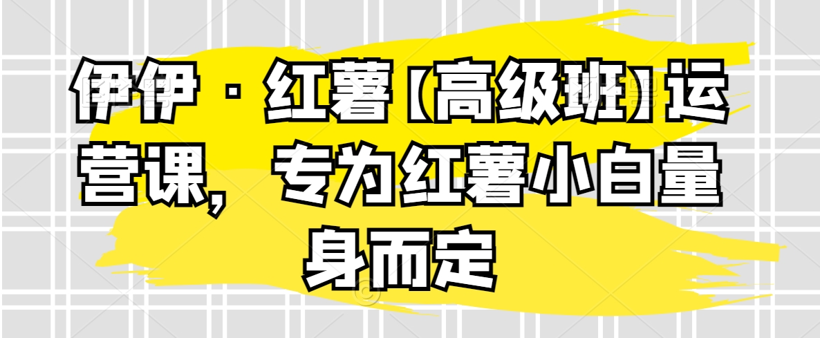 伊伊·红薯【高级班】运营课,专为红薯小白量身而定网赚项目-美肚杀分享