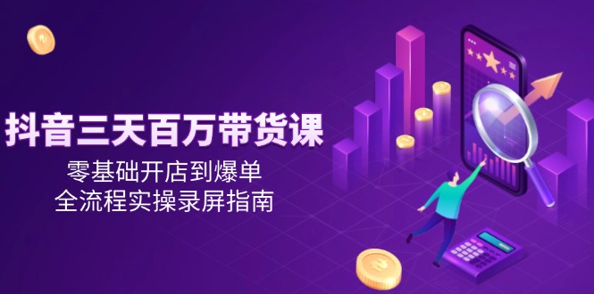 抖音三天百万带货课，零基础开店到爆单，全流程实操录屏指南网赚项目-美肚杀分享