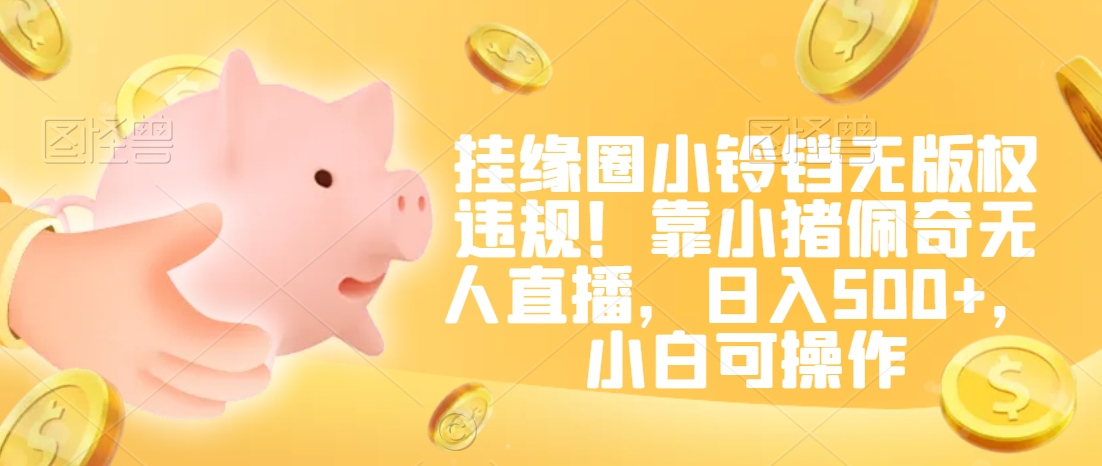 挂缘圈小铃铛无版权违规!靠小猪佩奇无人直播,日入500+,小白可操作网赚项目-美肚杀分享