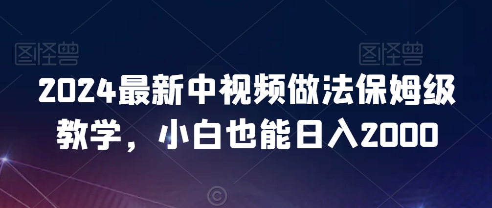 2024最新中视频做法保姆级教学,小白也能日入2000网赚项目-美肚杀分享