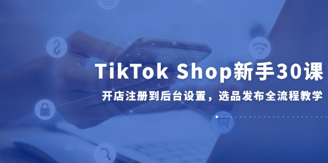 TikTok Shop新手30课，开店注册到后台设置，选品发布全流程教学网赚项目-美肚杀分享