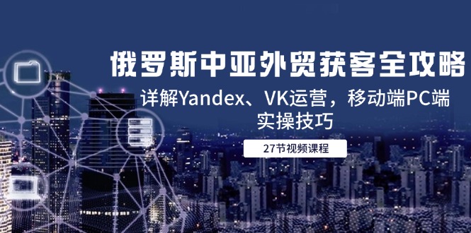 俄罗斯中亚外贸获客全攻略,详解Yandex、VK运营,移动端PC端实操技巧网赚项目-美肚杀分享