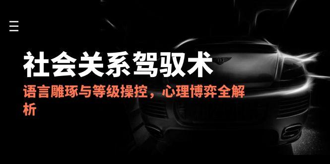 2025社会关系驾驭术,语言雕琢与等级操控,心理博弈全解析网赚项目-美肚杀分享