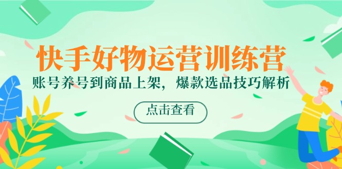 快手好物运营训练营,账号养号到商品上架,爆款选品技巧解析网赚项目-美肚杀分享