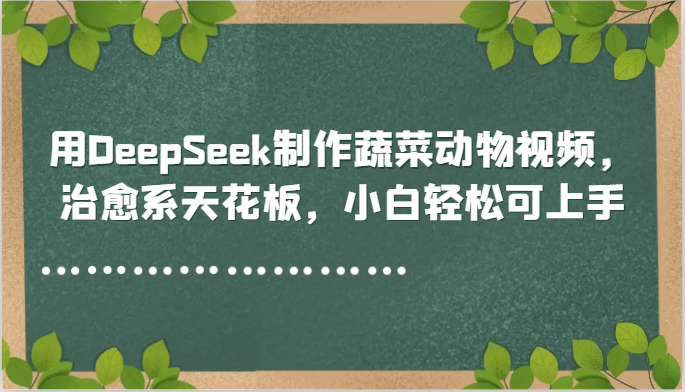 用DeepSeek制作蔬菜动物视频，治愈系天花板，小白轻松可上手网赚项目-美肚杀分享