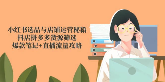 小红书选品与店铺运营秘籍,抖店拼多多货源筛选,爆款笔记+直播流量攻略网赚项目-美肚杀分享
