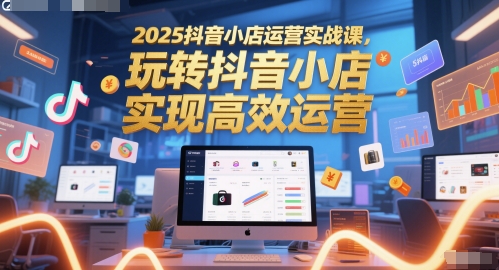 2025抖音小店运营实战课，玩转抖音小店，实现高效运营网赚项目-美肚杀分享
