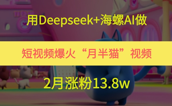 用Deepseek+海螺AI做短视频爆火“月半猫”视频，2月涨粉13.8w网赚项目-美肚杀分享